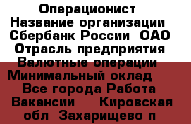 Операционист › Название организации ­ Сбербанк России, ОАО › Отрасль предприятия ­ Валютные операции › Минимальный оклад ­ 1 - Все города Работа » Вакансии   . Кировская обл.,Захарищево п.